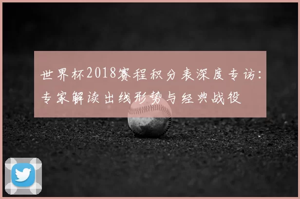 世界杯2018赛程积分表深度专访：专家解读出线形势与经典战役