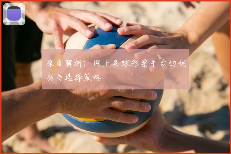 深度解析：网上足球彩票平台的优劣与选择策略