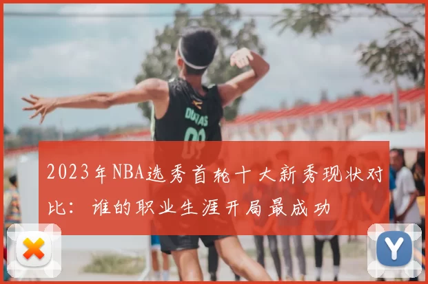2023年NBA选秀首轮十大新秀现状对比:谁的职业生涯开局最成功
