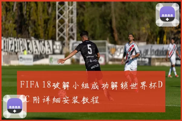 FIFA 18破解小组成功解锁世界杯DLC 附详细安装教程