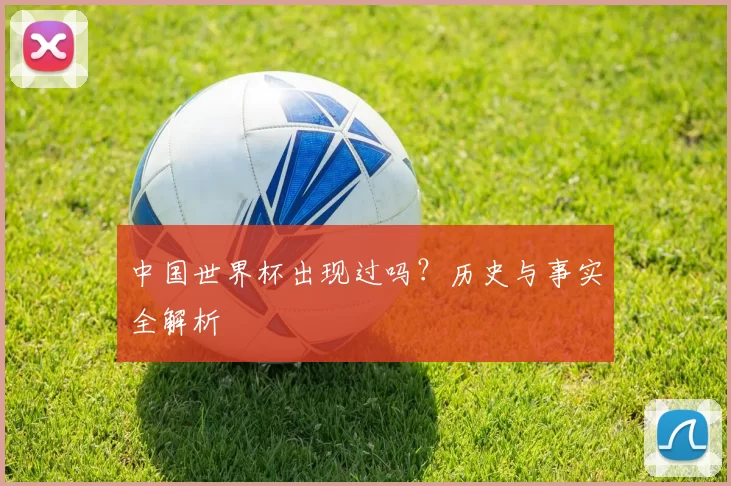 中国世界杯出现过吗?历史与事实全解析