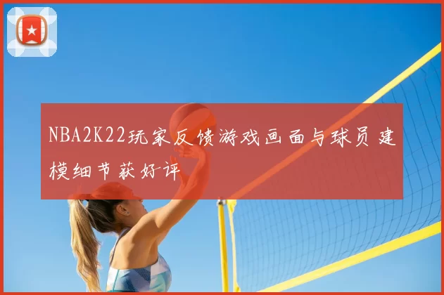 NBA2K22玩家反馈游戏画面与球员建模细节获好评