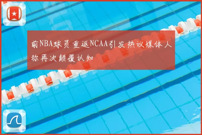 前NBA球员重返NCAA引发热议媒体人称再次颠覆认知