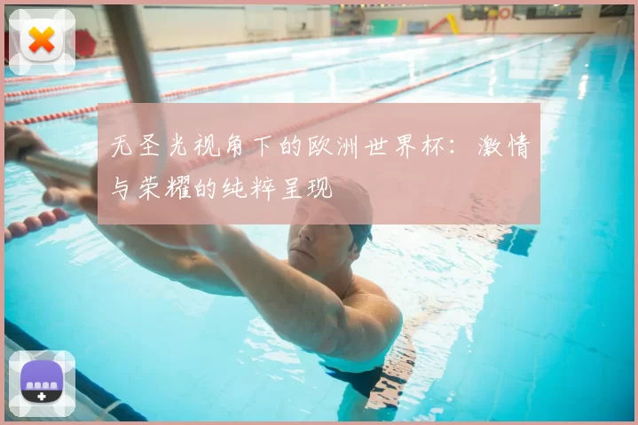 无圣光视角下的欧洲世界杯：激情与荣耀的纯粹呈现