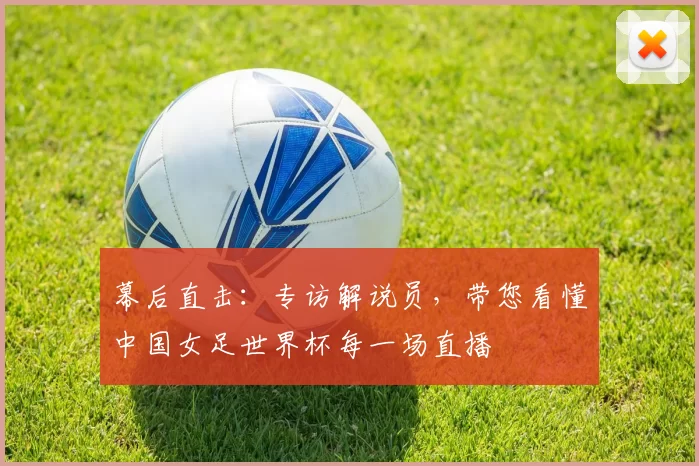 幕后直击:专访解说员,带您看懂中国女足世界杯每一场直播