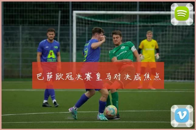 巴萨欧冠决赛皇马对决成焦点