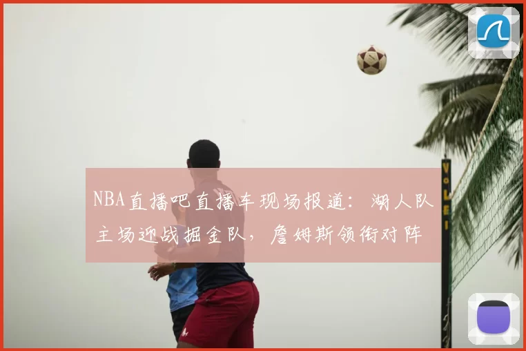 NBA直播吧直播车现场报道：湖人队主场迎战掘金队，詹姆斯领衔对阵约基奇