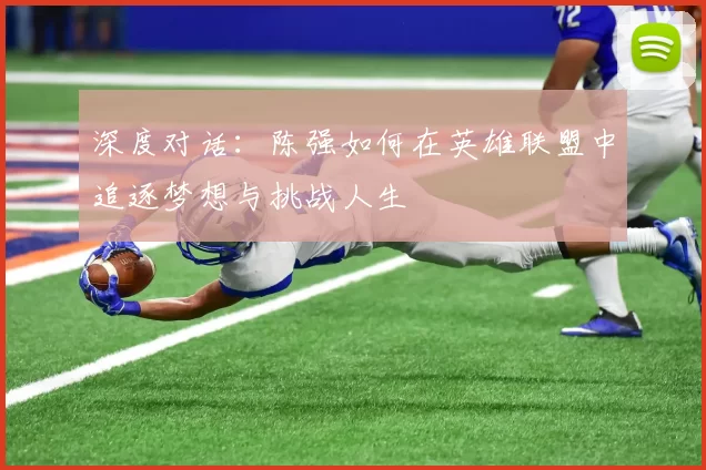 深度对话：陈强如何在英雄联盟中追逐梦想与挑战人生