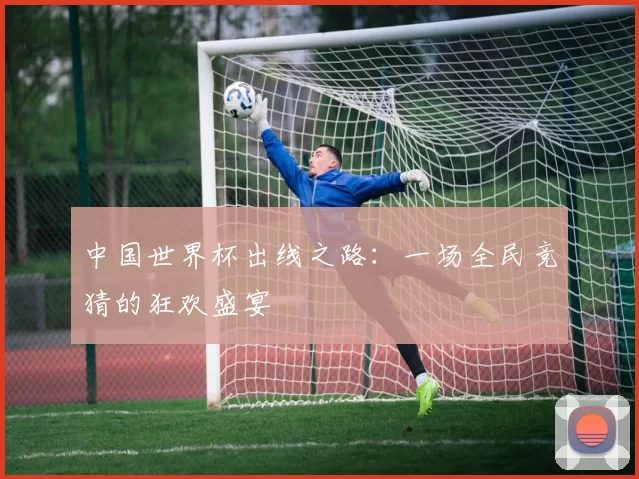中国世界杯出线之路:一场全民竞猜的狂欢盛宴