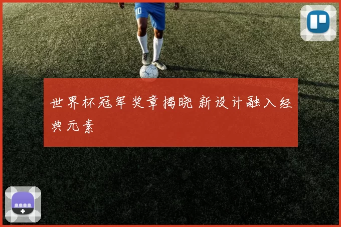 世界杯冠军奖章揭晓 新设计融入经典元素