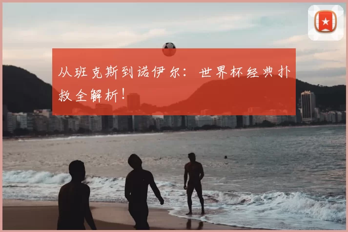 从班克斯到诺伊尔：世界杯经典扑救全解析！