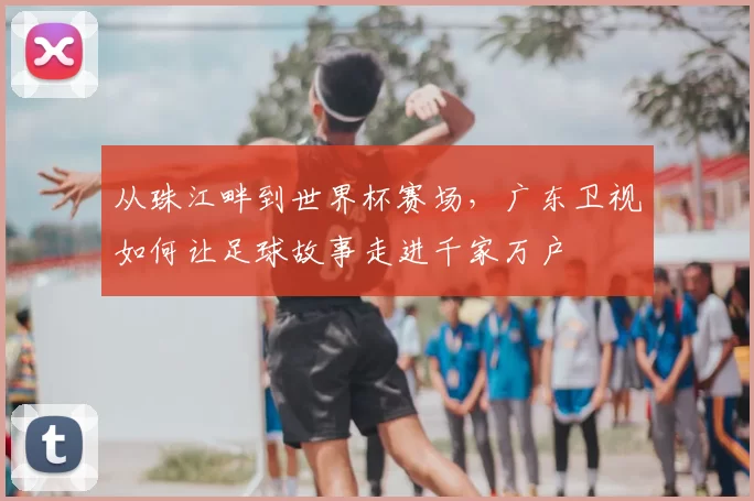 从珠江畔到世界杯赛场，广东卫视如何让足球故事走进千家万户