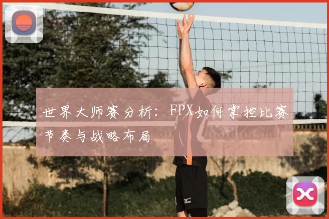 世界大师赛分析：FPX如何掌控比赛节奏与战略布局