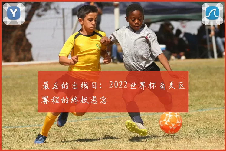 最后的出线日:2022世界杯南美区赛程的终极悬念