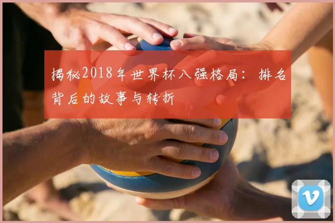 揭秘2018年世界杯八强格局:排名背后的故事与转折