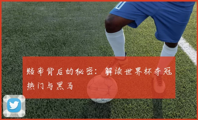 赔率背后的秘密:解读世界杯夺冠热门与黑马