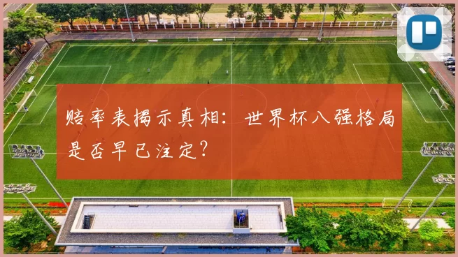 赔率表揭示真相：世界杯八强格局是否早已注定？