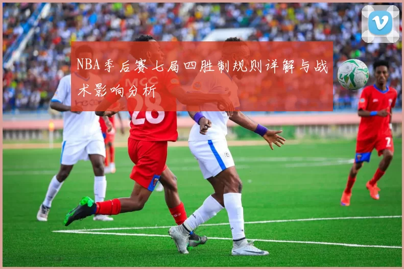 NBA季后赛七局四胜制规则详解与战术影响分析