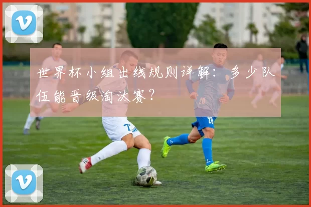 世界杯小组出线规则详解：多少队伍能晋级淘汰赛？