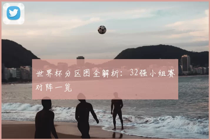 世界杯分区图全解析:32强小组赛对阵一览