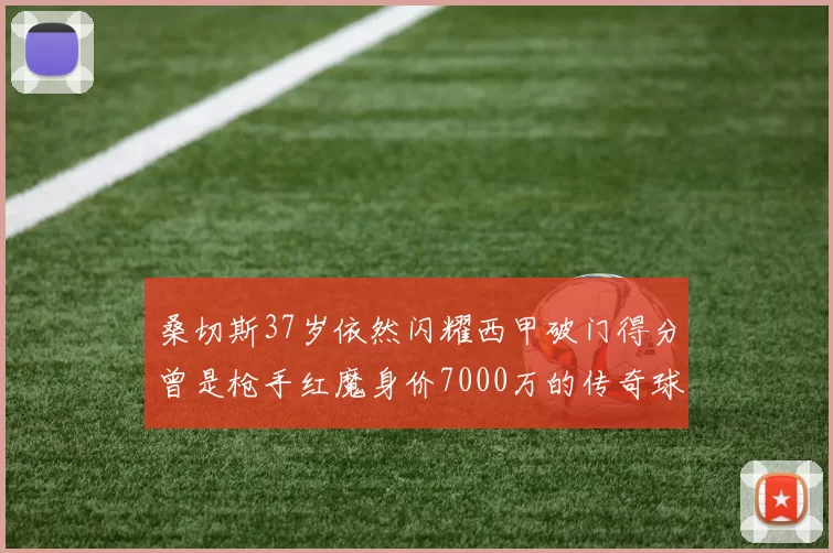 桑切斯37岁依然闪耀西甲破门得分曾是枪手红魔身价7000万的传奇球星