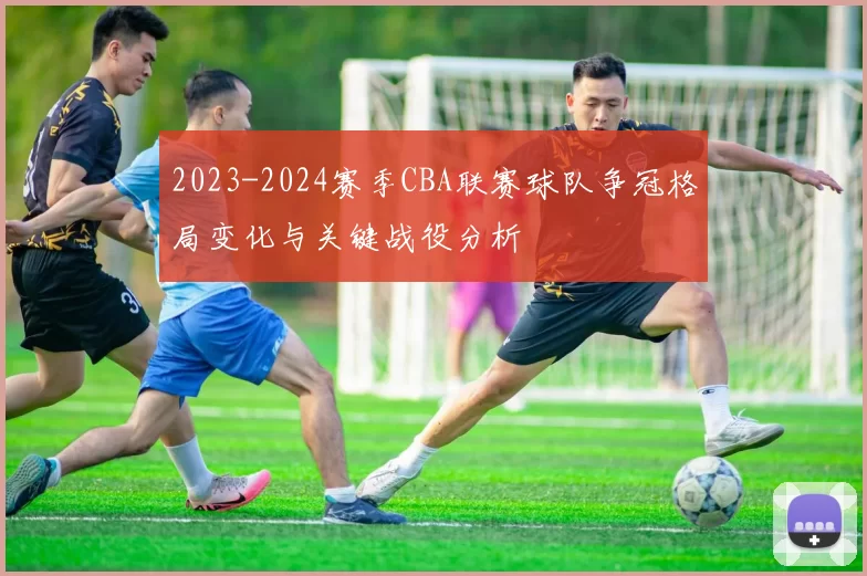 2023-2024赛季CBA联赛球队争冠格局变化与关键战役分析