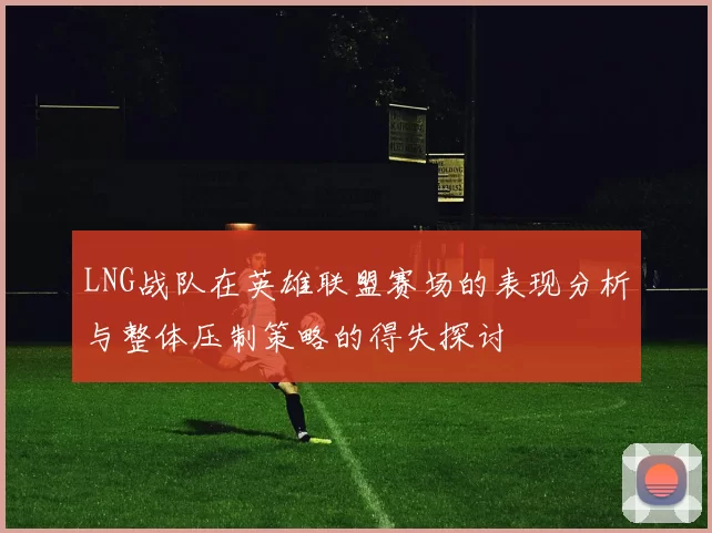 LNG战队在英雄联盟赛场的表现分析与整体压制策略的得失探讨