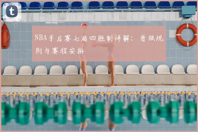 NBA季后赛七局四胜制详解:晋级规则与赛程安排