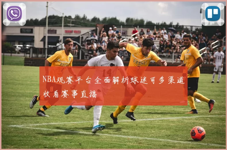 NBA观赛平台全面解析球迷可多渠道收看赛事直播